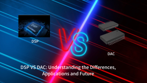DSP VS DAC: Understanding the Differences, Applications and Future