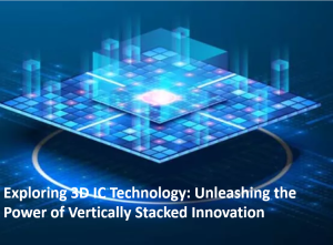 Exploring 3D IC Technology: Unleashing the Power of Vertically Stacked Innovation